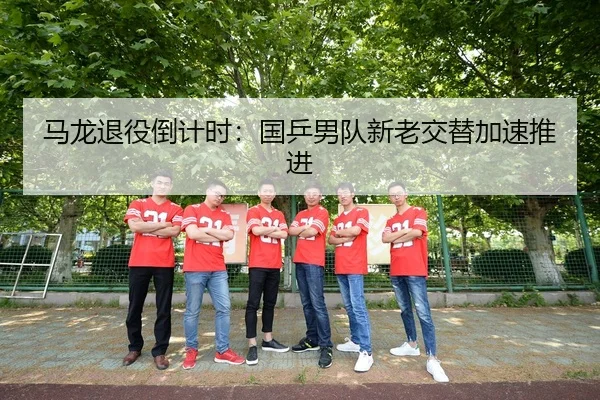 马龙退役倒计时：国乒男队新老交替加速推进