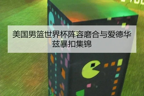 美国男篮世界杯阵容磨合与爱德华兹暴扣集锦