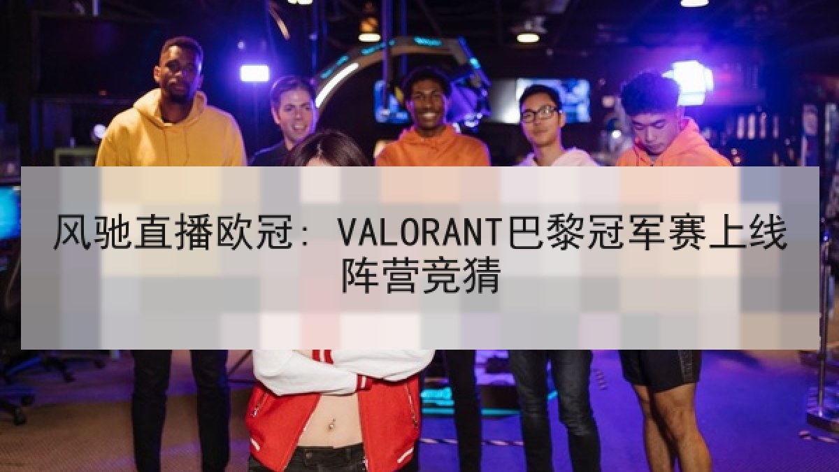 风驰直播欧冠: VALORANT巴黎冠军赛上线阵营竞猜