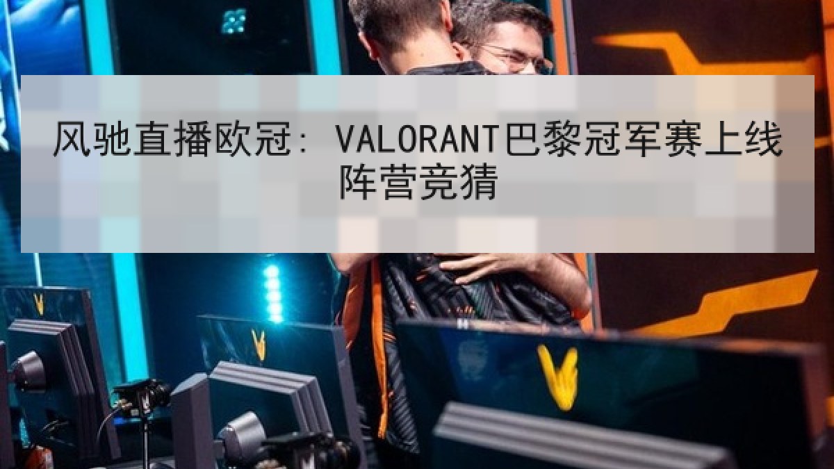 风驰直播欧冠: VALORANT巴黎冠军赛上线阵营竞猜
