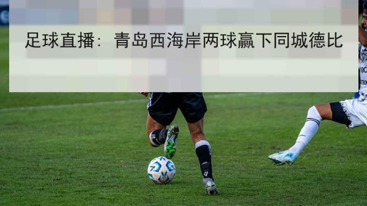 足球直播: 青岛西海岸两球赢下同城德比