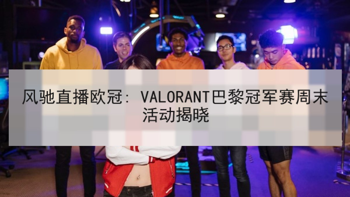 风驰直播欧冠: VALORANT巴黎冠军赛周末活动揭晓