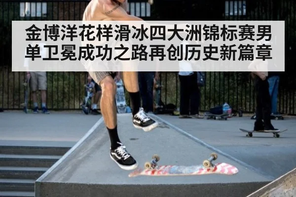 金博洋花样滑冰四大洲锦标赛男单卫冕成功之路再创历史新篇章