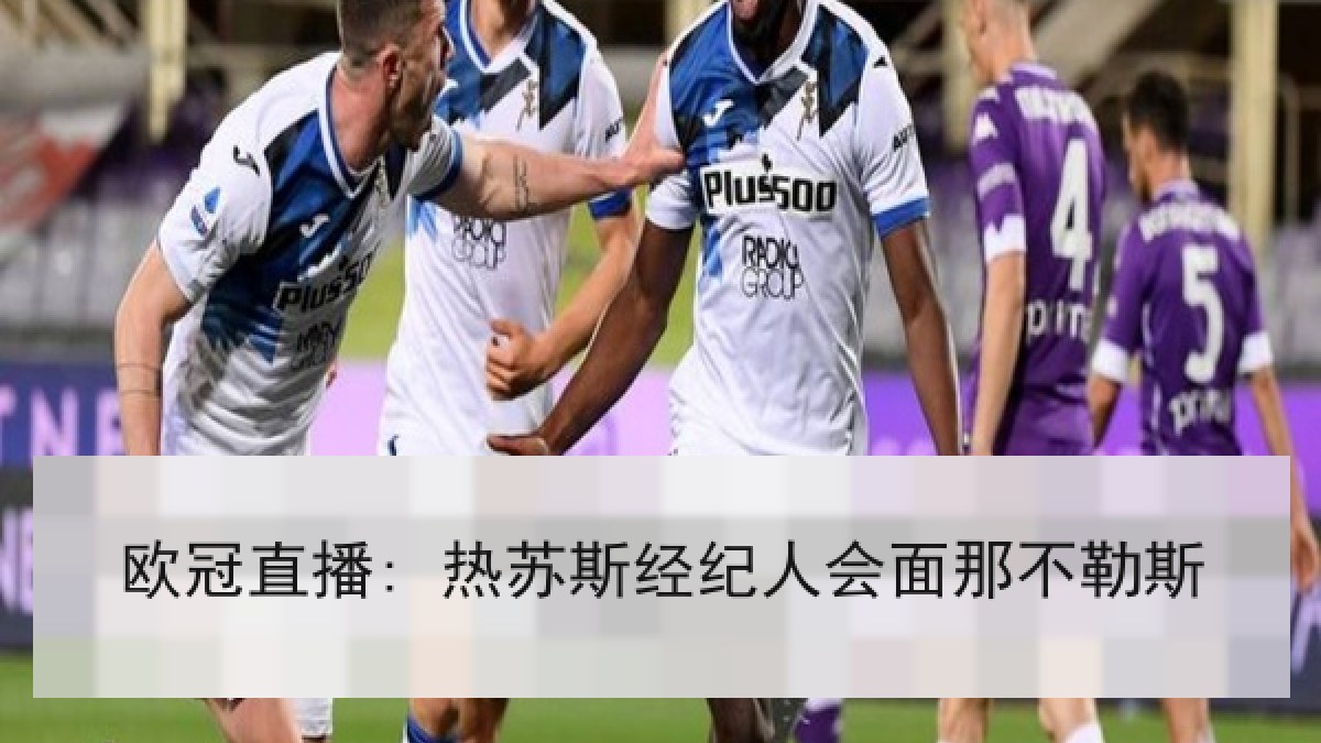 欧冠直播: 热苏斯经纪人会面那不勒斯 欧冠直播: 热苏斯经纪人会面那不勒斯