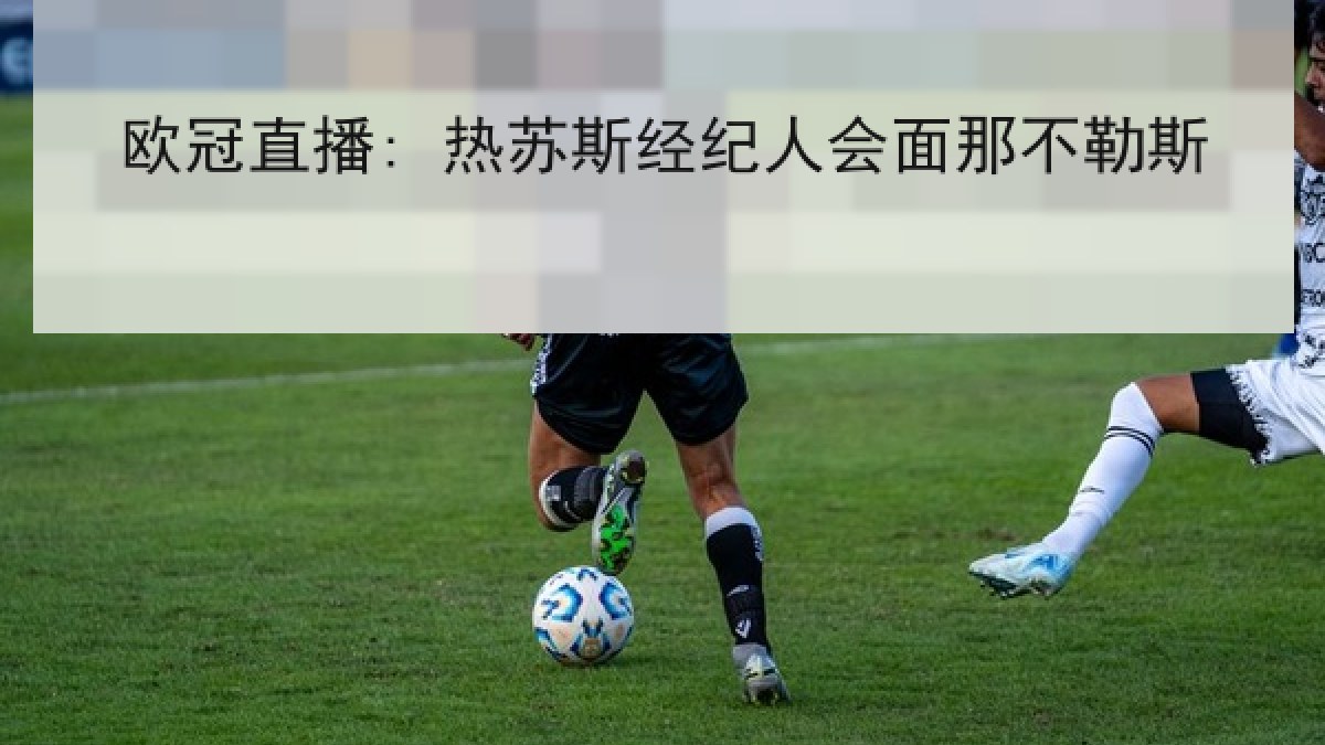 欧冠直播: 热苏斯经纪人会面那不勒斯