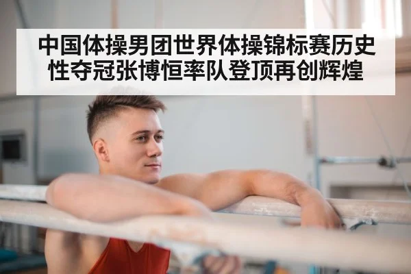中国体操男团世界体操锦标赛历史性夺冠张博恒率队登顶再创辉煌