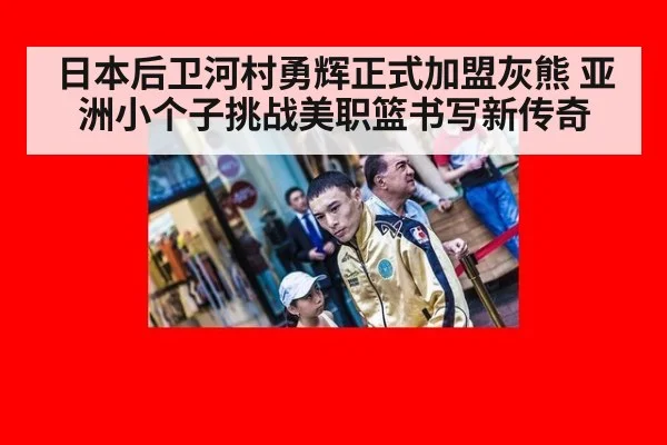 日本后卫河村勇辉正式加盟灰熊 亚洲小个子挑战美职篮书写新传奇