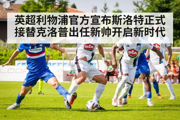 英超利物浦官方宣布斯洛特正式接替克洛普出任新帅开启新时代