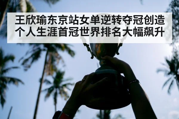 王欣瑜东京站女单逆转夺冠创造个人生涯首冠世界排名大幅飙升