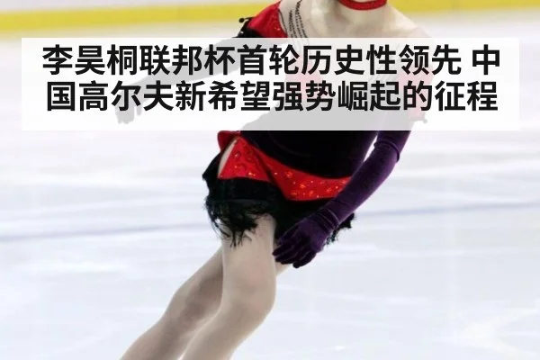 李昊桐联邦杯首轮历史性领先 中国高尔夫新希望强势崛起的征程